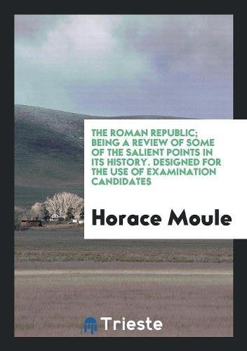 The Roman Republic; Being a Review of Some of the Salient Points in Its History. Designed for the Use of Examination Candidates Books