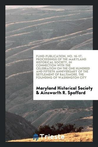 Fund-Publication, No. 16-17; Proceedings of the Maryland Historical Society, in Connection with the Celebration on the One Hundred and Fiftieth Annive Books