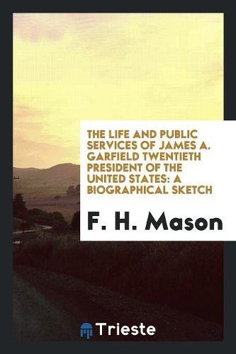 The Life and Public Services of James A. Garfield Twentieth President of the United States: A Biographical Sketch Politics & History