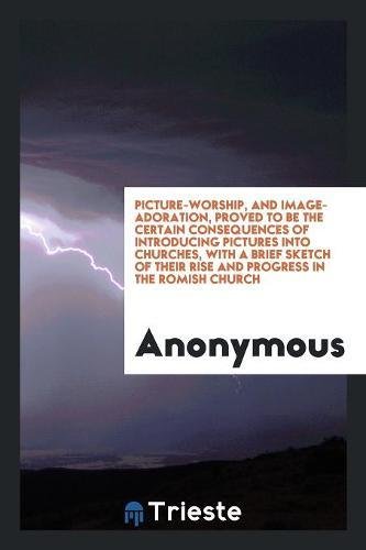 Picture-Worship, and Image-Adoration, Proved to Be the Certain Consequences of Introducing Pictures Into Churches, with a Brief Sketch of Their Rise a Books