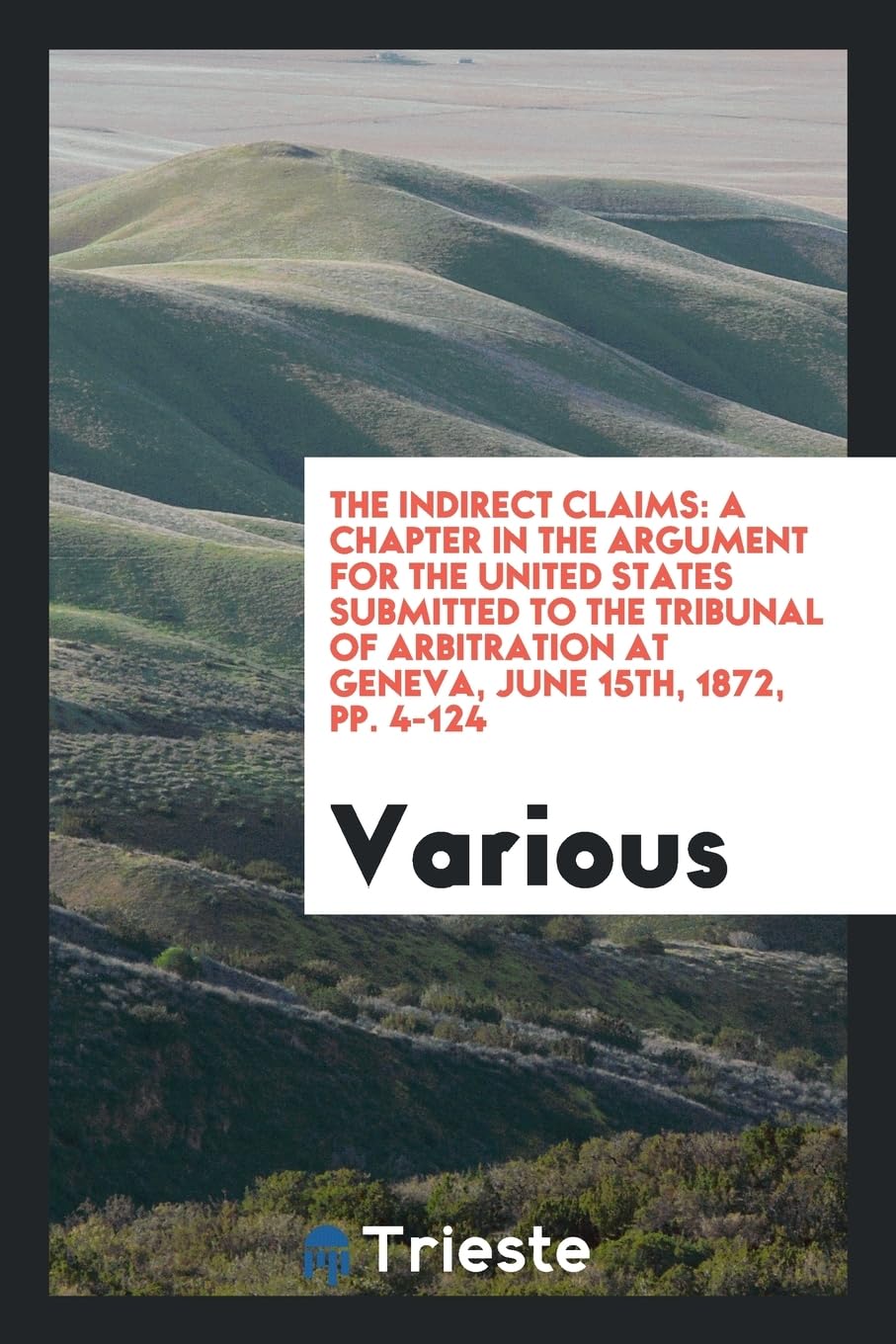 The Indirect Claims: A Chapter in the Argument for the United States Submitted to the Tribunal of Arbitration at Geneva, June 15th, 1872, P Books