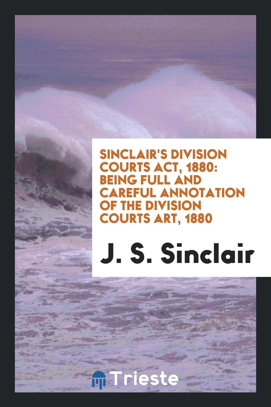 Sinclair's Division Courts Act, 1880: Being Full and Careful Annotation of the Division Courts Art, 1880 Law