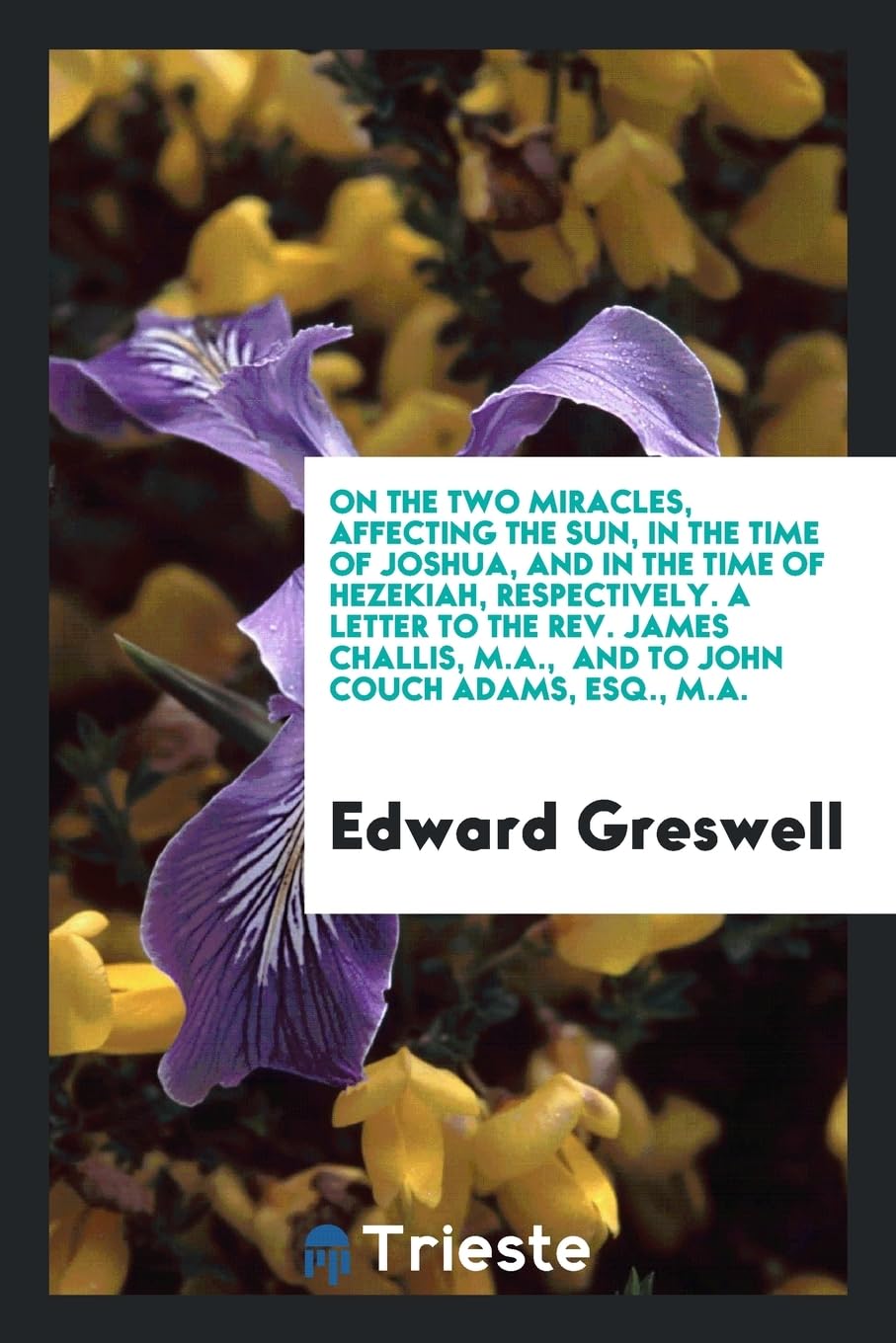 On the Two Miracles, Affecting the Sun, in the Time of Joshua, and in the Time of Hezekiah, Respectively. a Letter to the Rev. James Challis, M.A., an Leisure, Home & Garden