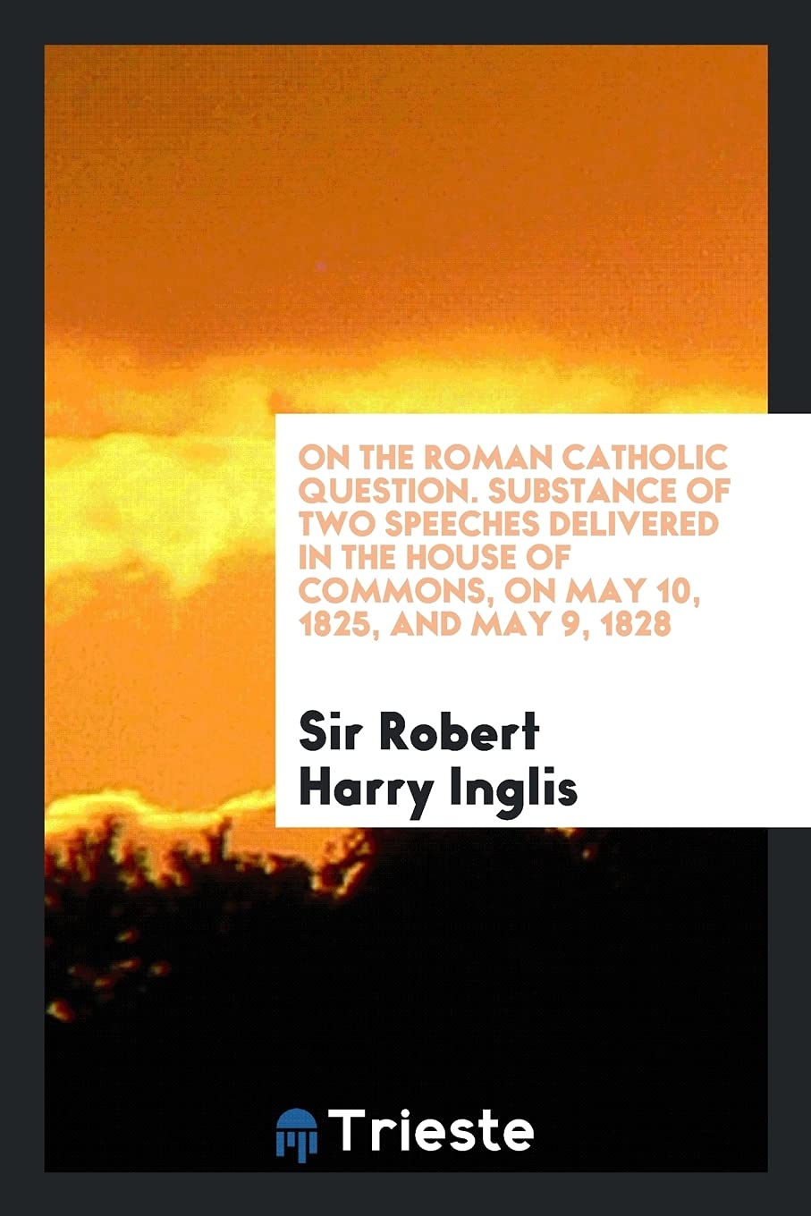 On the Roman Catholic Question. Substance of Two Speeches Delivered in the House of Commons, on May 10, 1825, and May 9, 1828 Books