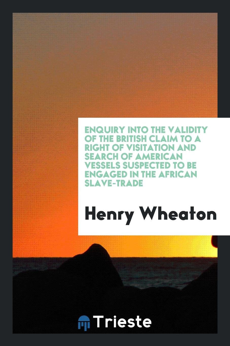 Enquiry Into the Validity of the British Claim to a Right of Visitation and Search of American ... Social Sciences