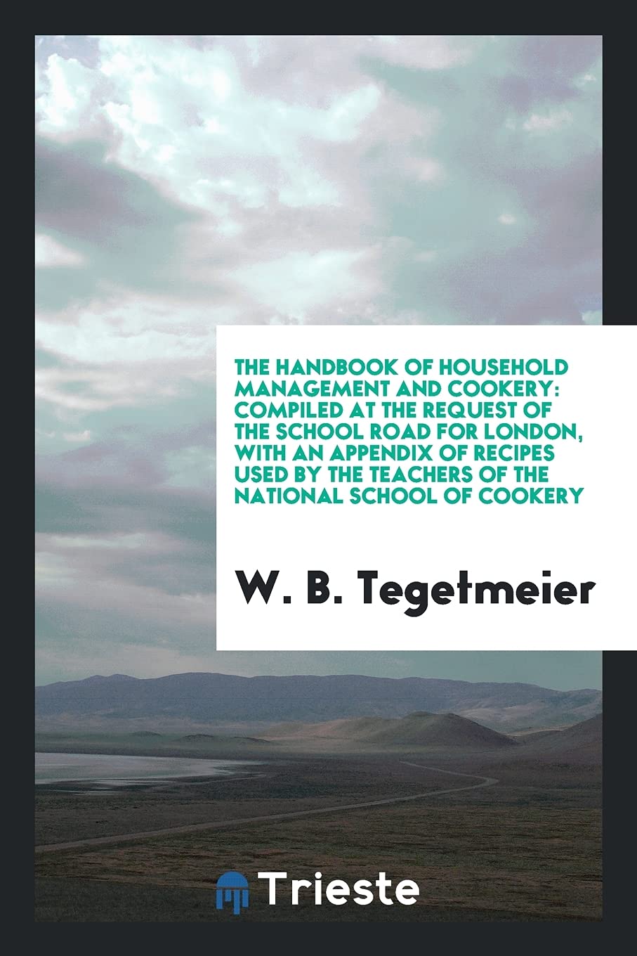 The Handbook of Household Management and Cookery: Compiled at the Request of the School Road for London, with an Appendix of Recipes Used by the Teach Leisure, Home & Garden