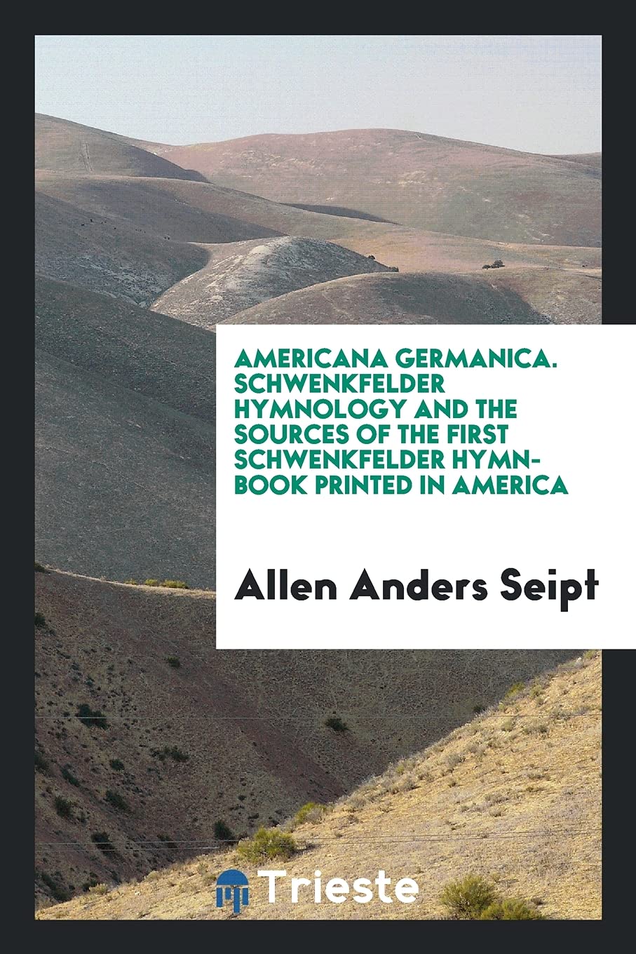 Americana Germanica. Schwenkfelder Hymnology and the Sources of the First Schwenkfelder Hymn-Book Printed in America Books