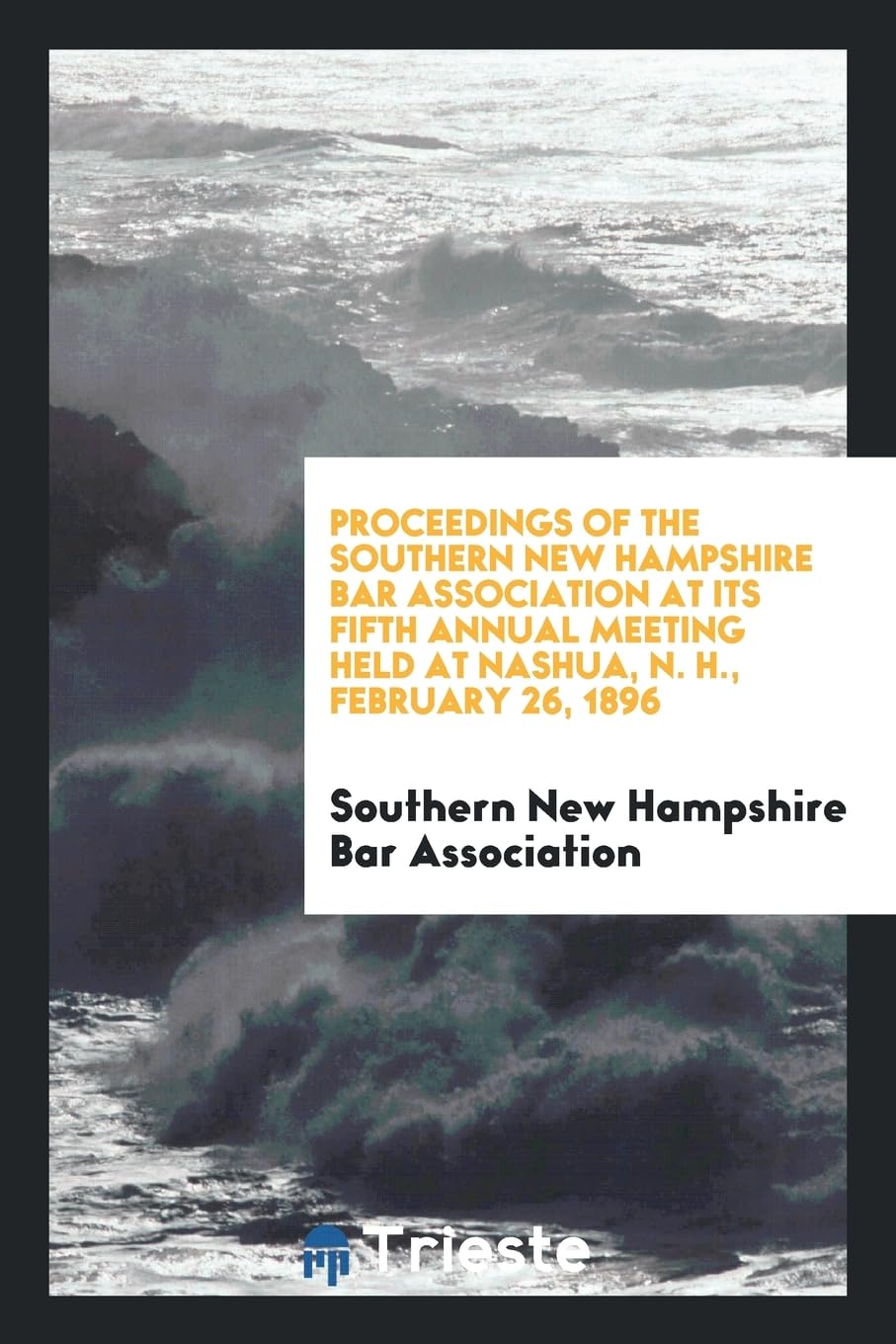 Proceedings of the Southern New Hampshire Bar Association at Its Fifth Annual Meeting Held at Nashua, N. H., February 26, 1896 Novels & Short Stories