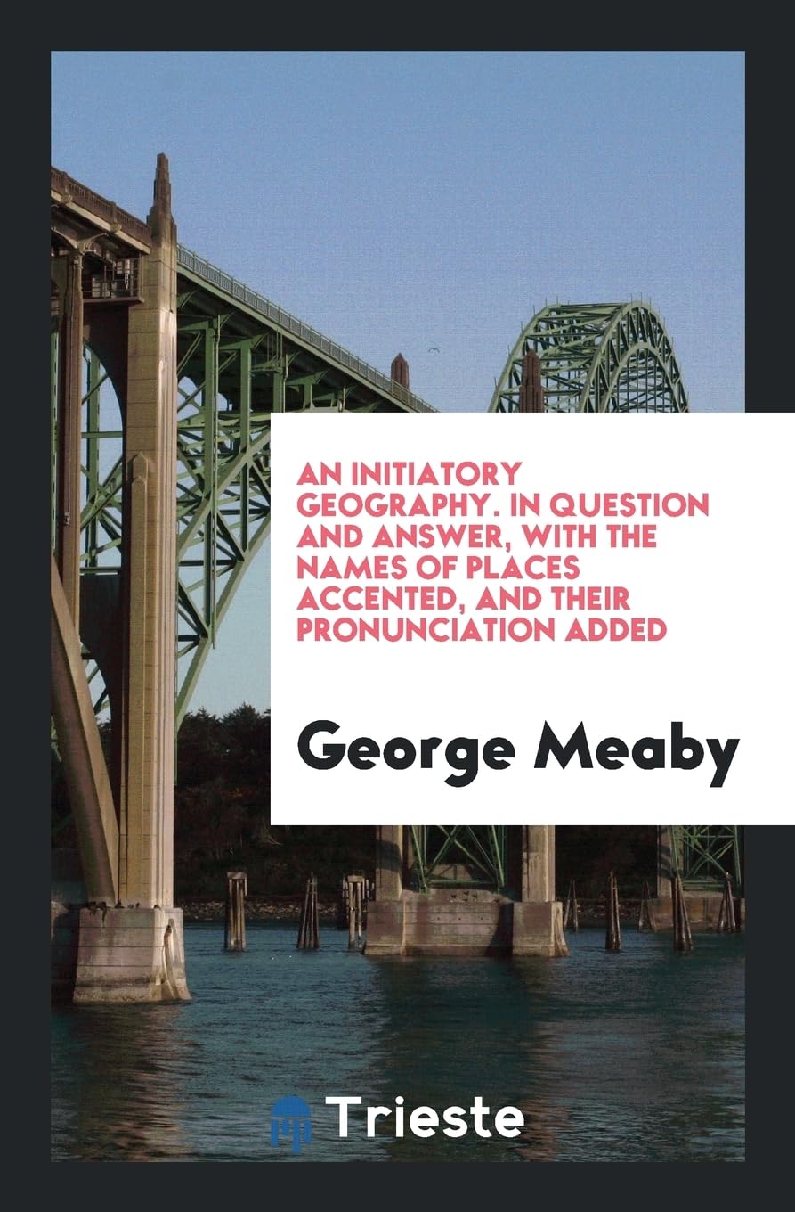 An Initiatory Geography. in Question and Answer, with the Names of Places Accented, and Their Pronunciation Added Social Sciences
