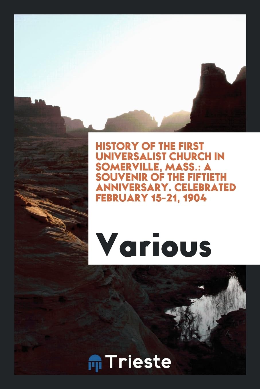 History of the First Universalist Church in Somerville, Mass.: A Souvenir of the Fiftieth Anniversary. Celebrated February 15-21, 1904 Books
