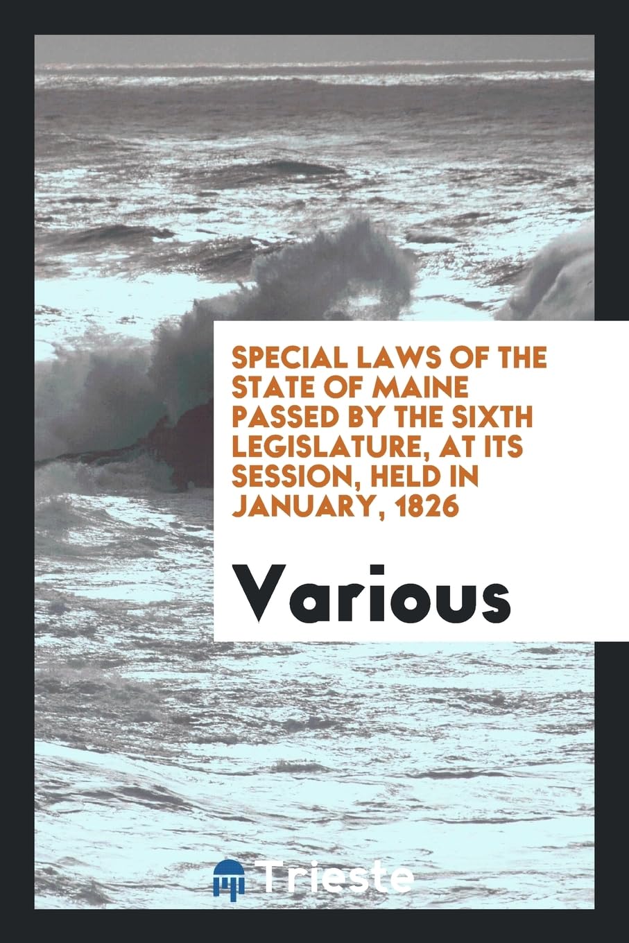 Special Laws of the State of Maine Passed by the Sixth Legislature, at Its Session, Held in January, 1826 Social Sciences