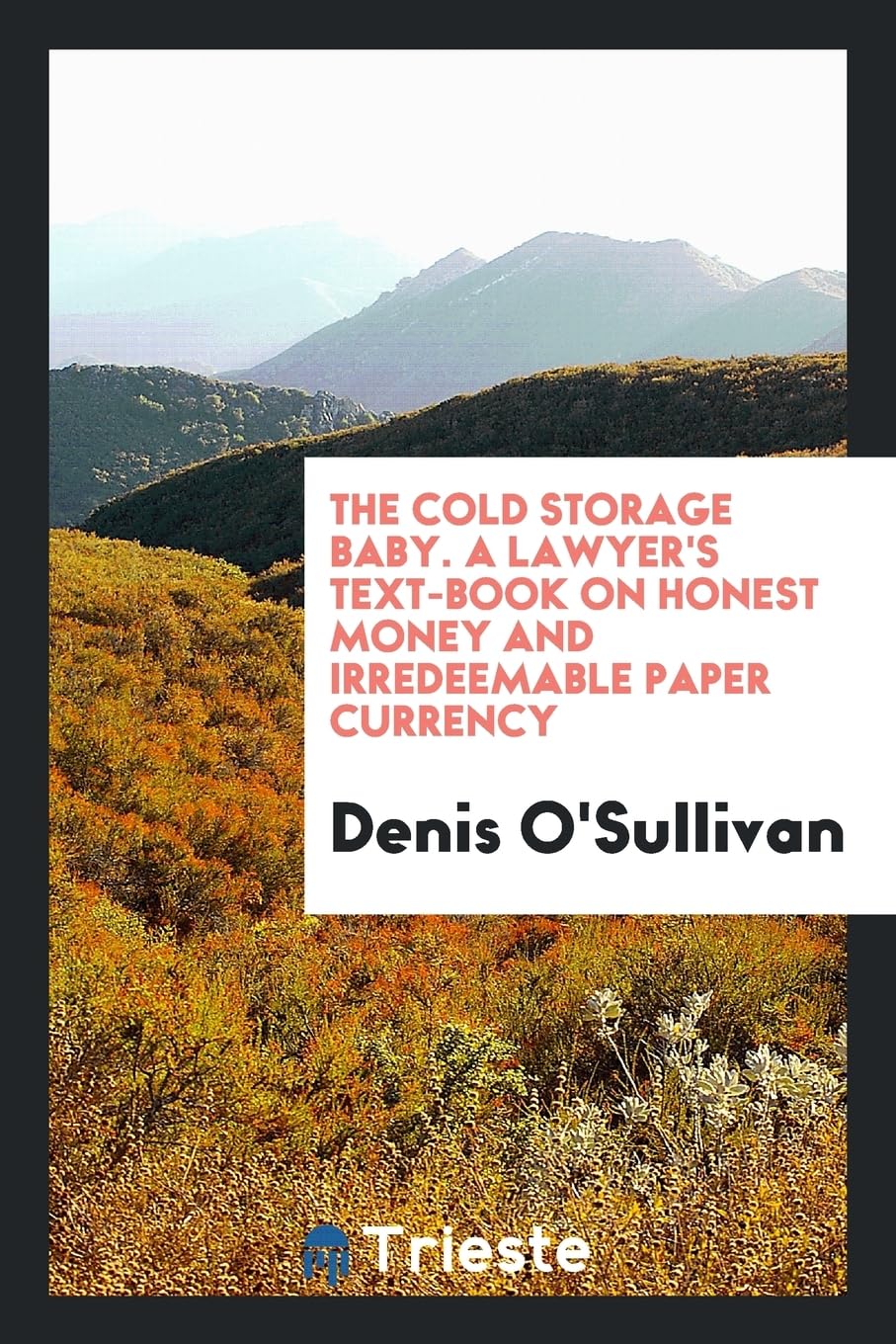 The Cold Storage Baby. A Lawyer's Text-Book on Honest Money and Irredeemable Paper Currency Leisure, Home & Garden