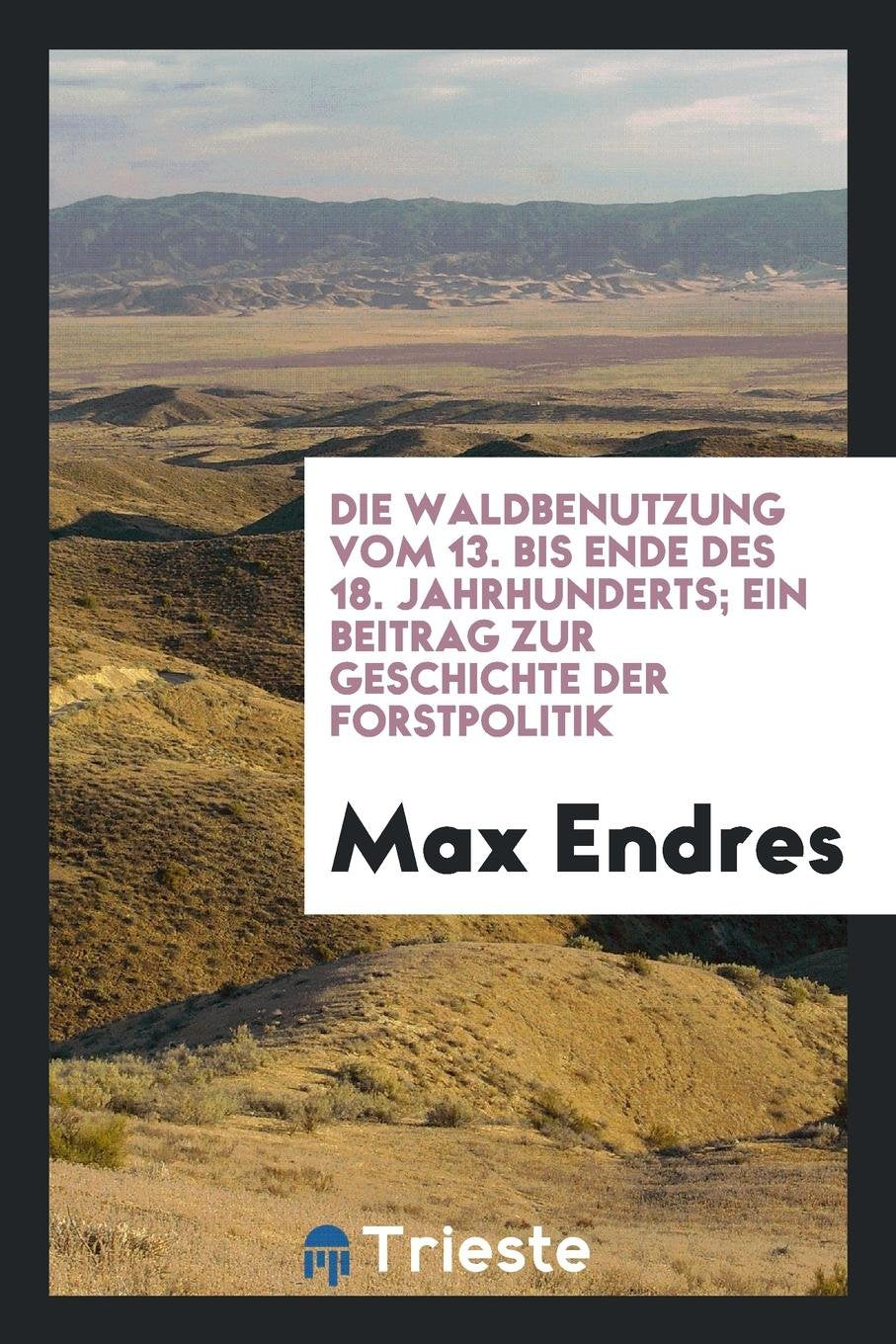 Die Waldbenutzung Vom 13. Bis Ende Des 18. Jahrhunderts; Ein Beitrag Zur Geschichte Der Forstpolitik Contemporary literature