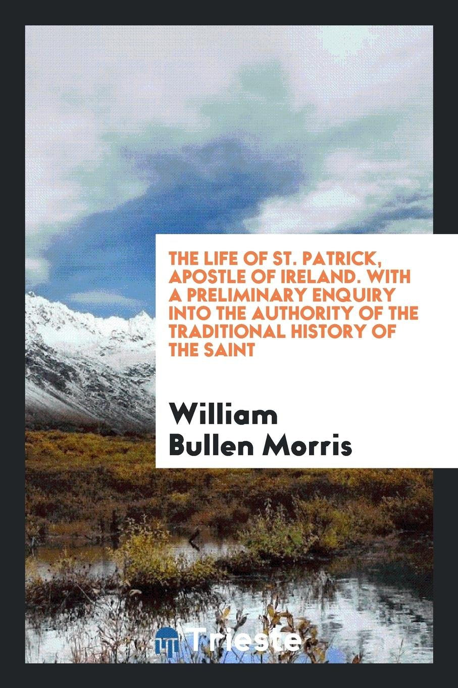 The Life of St. Patrick, Apostle of Ireland. with a Preliminary Enquiry Into the Authority of ... Memories
