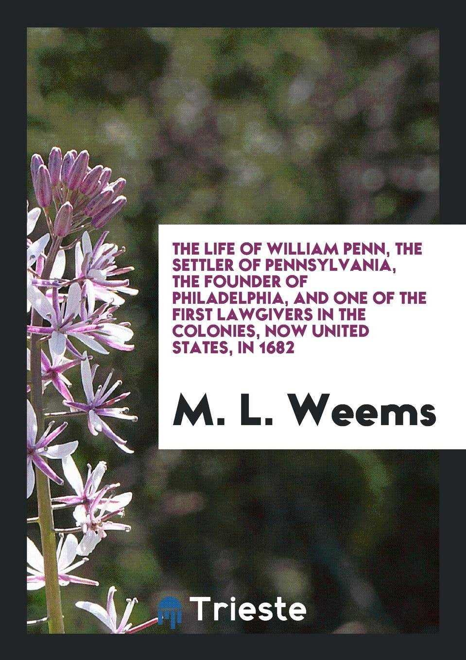 The Life of William Penn: The Settler of Pennsylvania, the Founder of Philadelphia and One of ... Politics & History