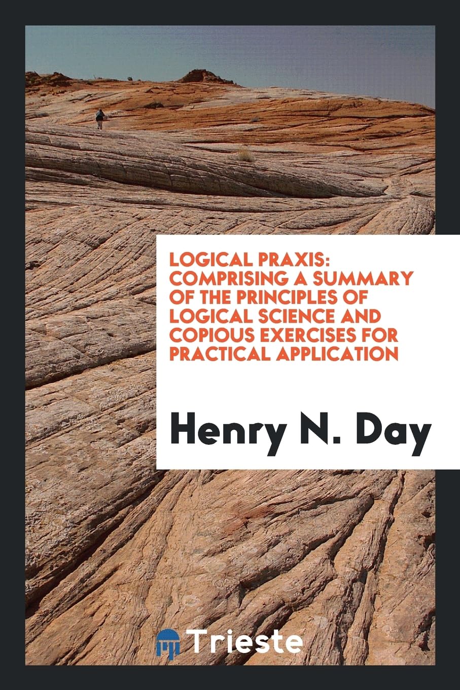 Logical Praxis: Comprising a Summary of the Principles of Logical Science and Copious Exercises for Practical Application Books
