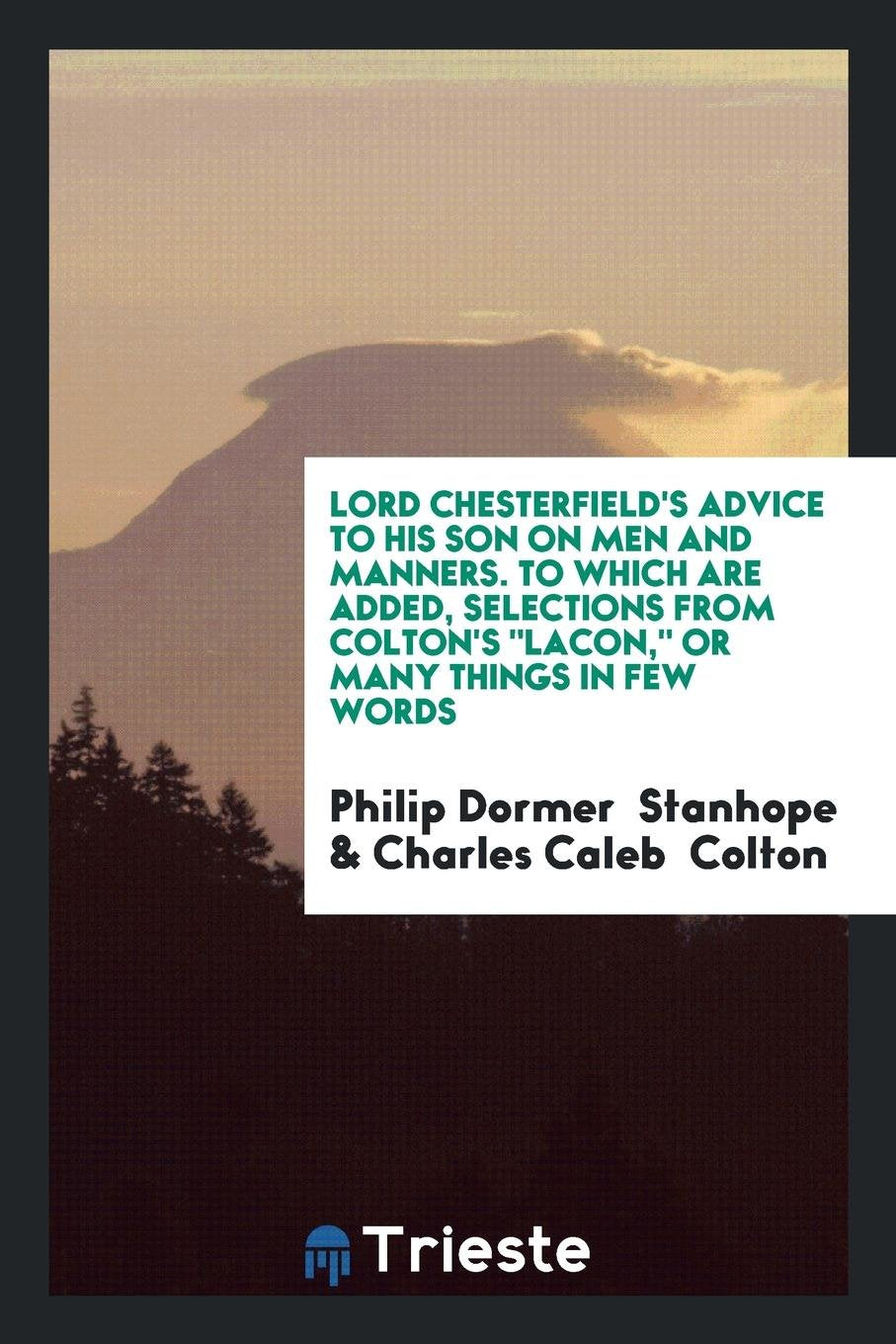 Lord Chesterfield's Advice to His Son on Men and Manners. to Which Are Added, Selections from ... Law