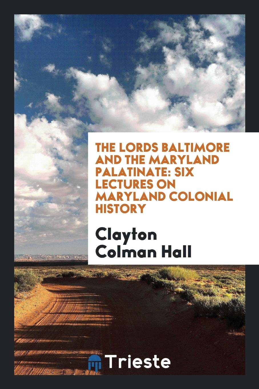 The Lords Baltimore and the Maryland Palatinate: Six Lectures on Maryland ... Memories