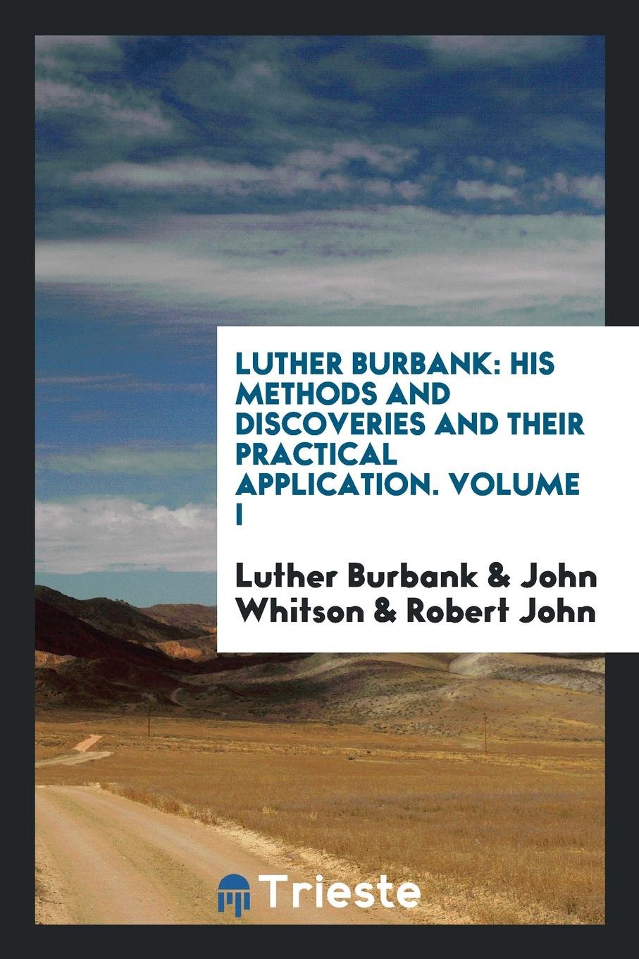 Luther Burbank: His Methods and Discoveries and Their Practical Application. Prepared from His Original Field Notes Covering More Than 100,000 ... of the Luther Burbank Society and Its Entir Garden & Plants