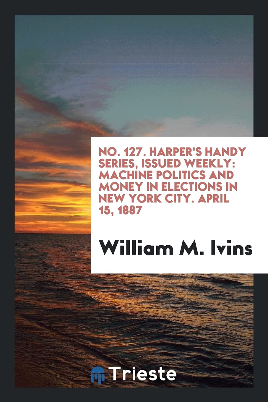 No. 127. Harper's Handy Series, Issued Weekly: Machine Politics and Money in Elections in New York City. April 15, 1887 Books