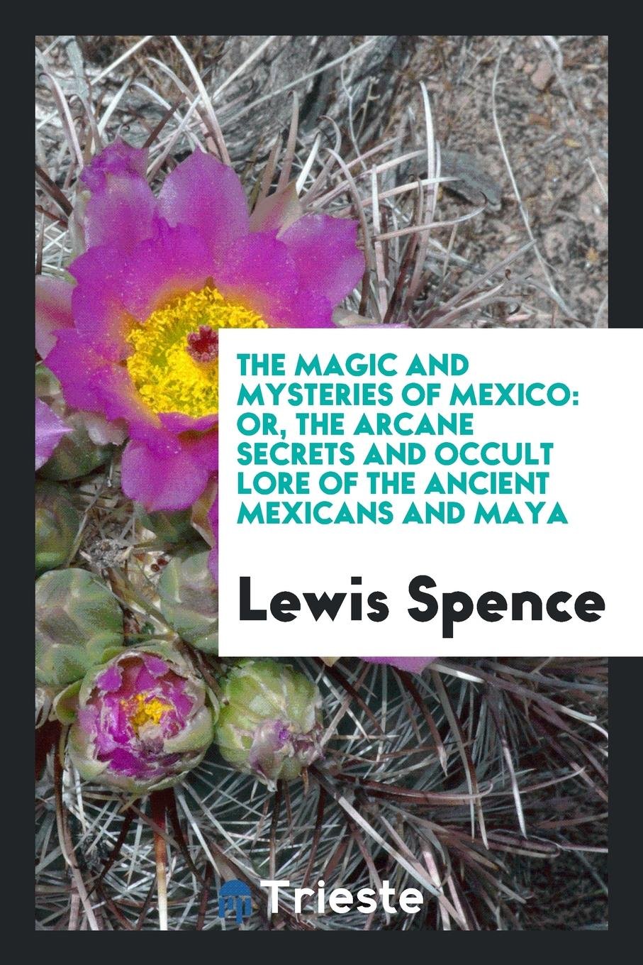 The Magic and Mysteries of Mexico: Or, the Arcane Secrets and Occult Lore of the Ancient Mexicans and Maya Social Sciences