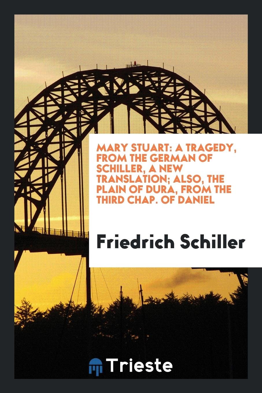 Mary Stuart: A Tragedy, from the German of Schiller, a New Translation; Also, the Plain of Dura ... Drama