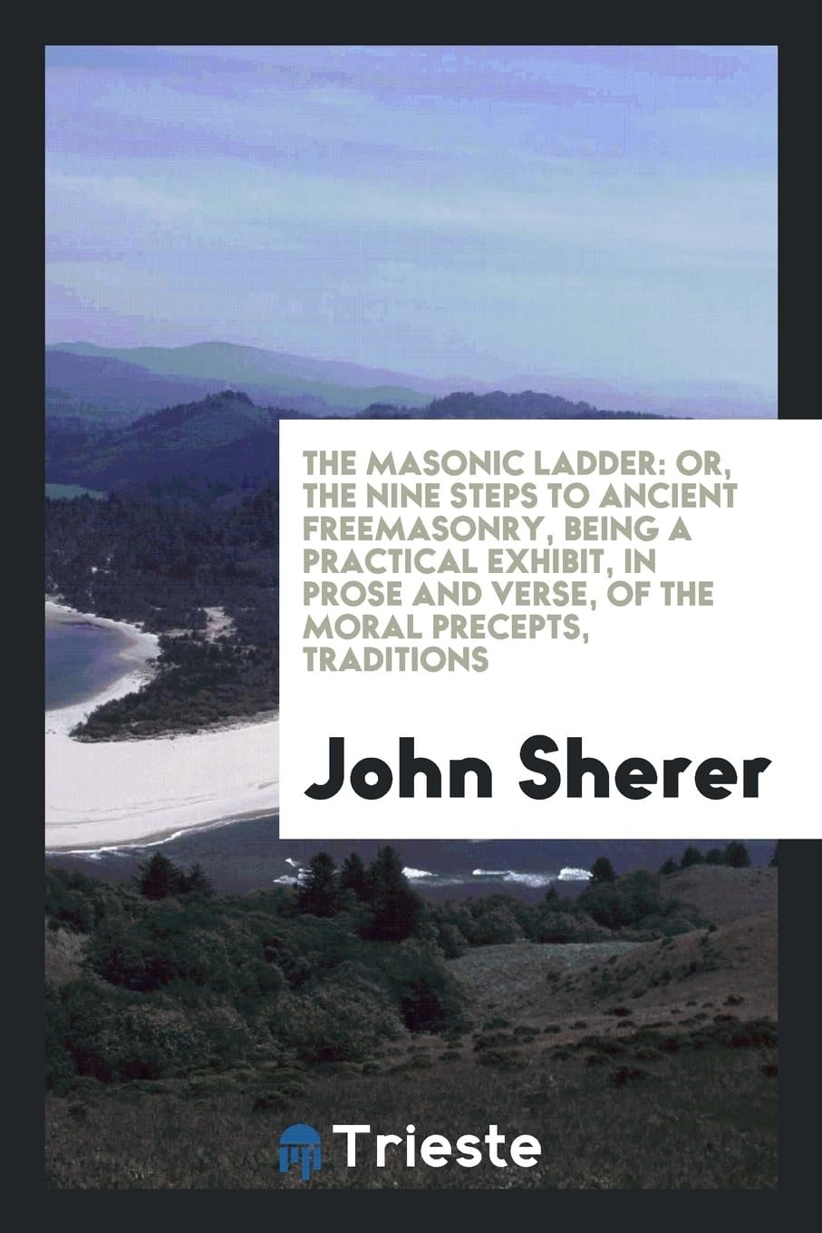 The Masonic Ladder: Or, the Nine Steps to Ancient Freemasonry, Being a Practical Exhibit, in Prose and Verse, of the Moral Precepts, Tradi Books