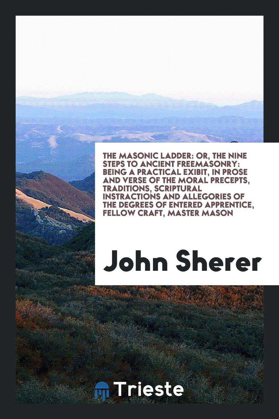 The Masonic Ladder: Or, the Nine Steps to Ancient Freemasonry: Being a ... Social Sciences