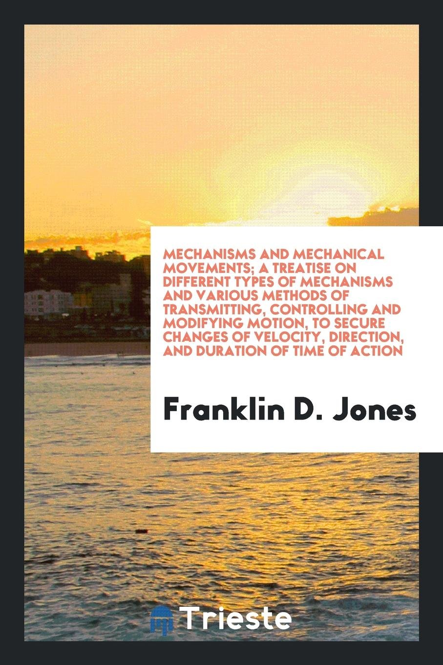 Mechanisms and Mechanical Movements; A Treatise on Different Types of Mechanisms and Various Methods of Transmitting, Controlling and Modifying ... Direction, and Duration of Time of Action Books