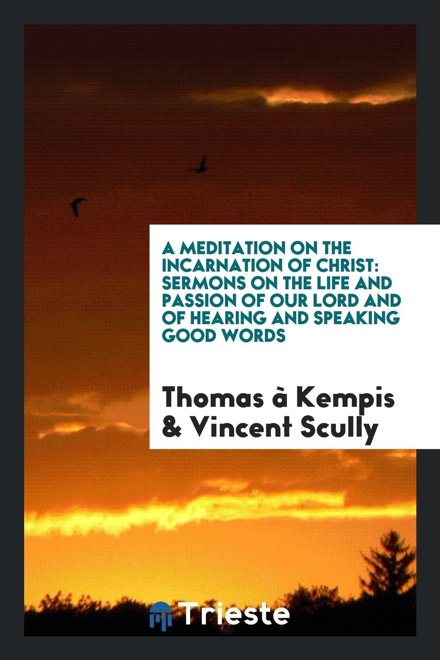 A Meditation on the Incarnation of Christ: Sermons on the Life and Passion of Our Lord and of Hearing and Speaking Good Words Religion & Esotericism