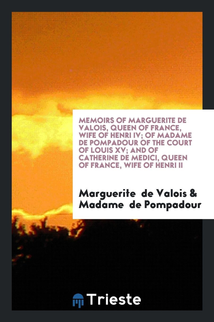 Memoirs of Marguerite de Valois, Queen of France, Wife of Henri IV; Of Madame de Pompadour of the Court of Louis XV; And of Catherine de Medici, Queen ... of Henri II; With a Special Introduction .. Politics & Society Books