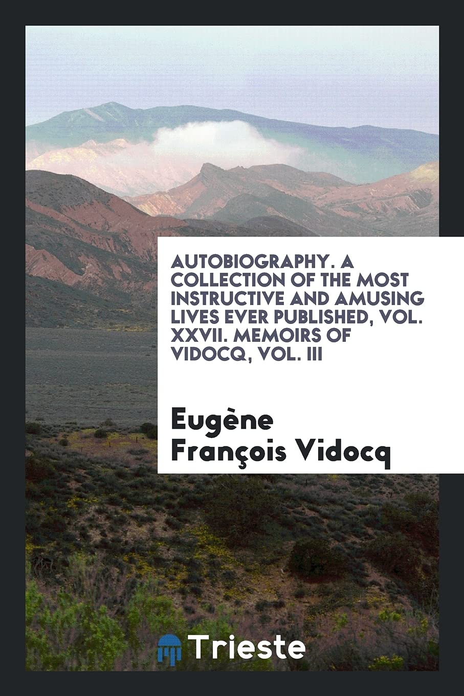 Autobiography. a Collection of the Most Instructive and Amusing Lives Ever Published, Vol. XXVII. Memoirs of Vidocq, Vol. III Social Sciences