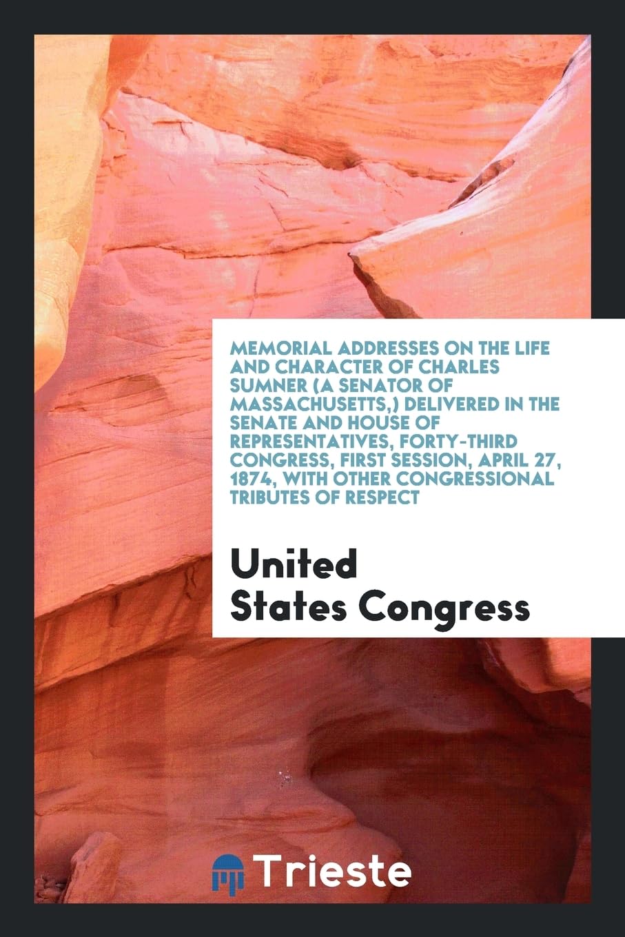 Memorial Addresses on the Life and Character of Charles Sumner (a Senator of Massachusetts, ) Delivered in the Senate and House of Representatives, Fo Books