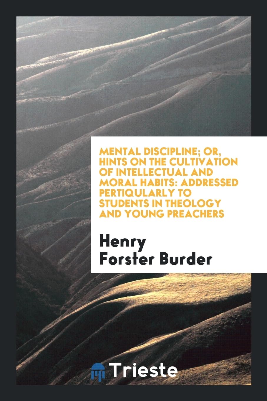 Mental Discipline; Or, Hints on the Cultivation of Intellectual and Moral Habits: Addressed Pertiqularly to Students in Theology and Young Preachers Social Sciences