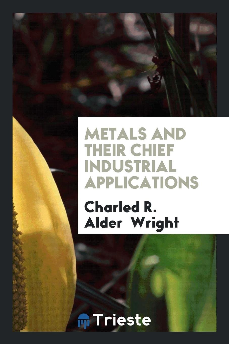 Metals and Their Chief Industrial Applications, Being, with Additions, the Substance of a Course ... Books