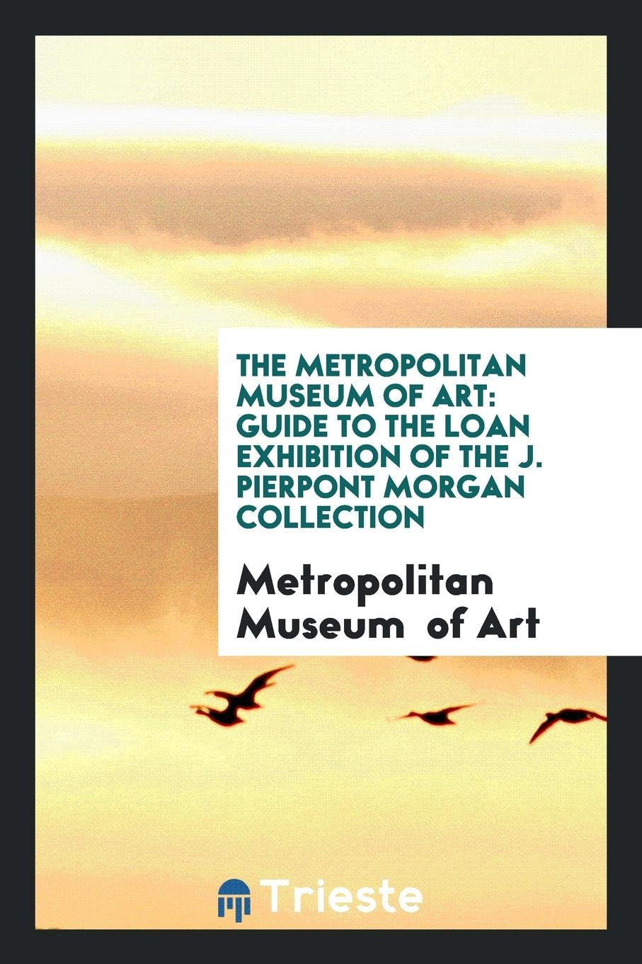 The Metropolitan Museum of Art: Guide to the Loan Exhibition of the J. Pierpont Morgan Collection. Film, Art & Culture
