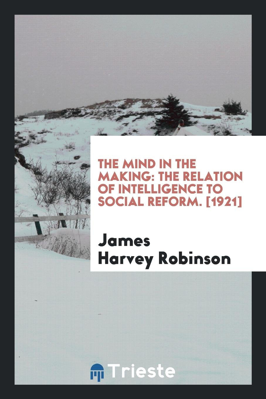The Mind in the Making: The Relation of Intelligence to Social Reform Social Sciences
