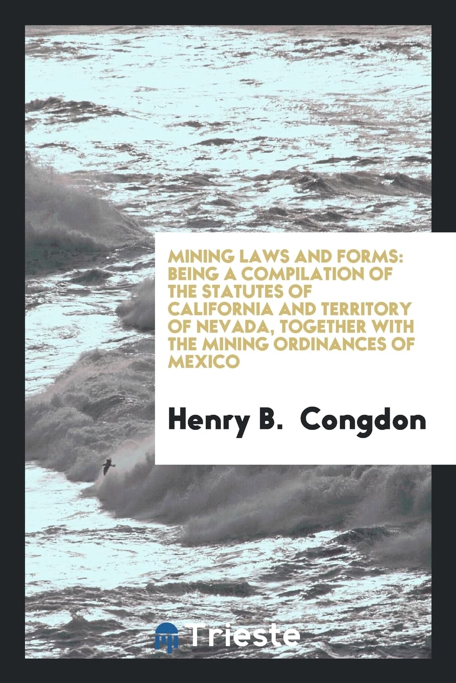 Mining Laws and Forms: Being a Compilation of the Statutes of California and Territory of Nevada, Together with the Mining Ordinances of Mexi Politics & History