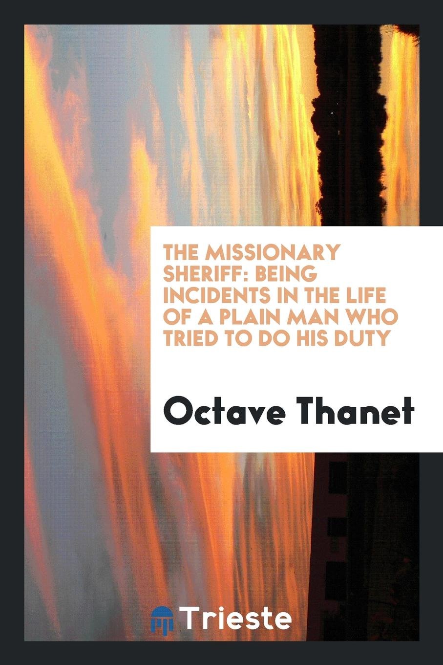 The Missionary Sheriff: Being Incidents in the Life of a Plain Man Who Tried ... Memories