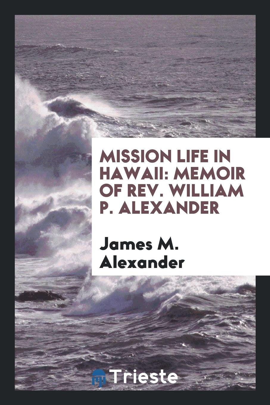 Mission Life in Hawaii: Memoir of Rev. William P. Alexander Memories
