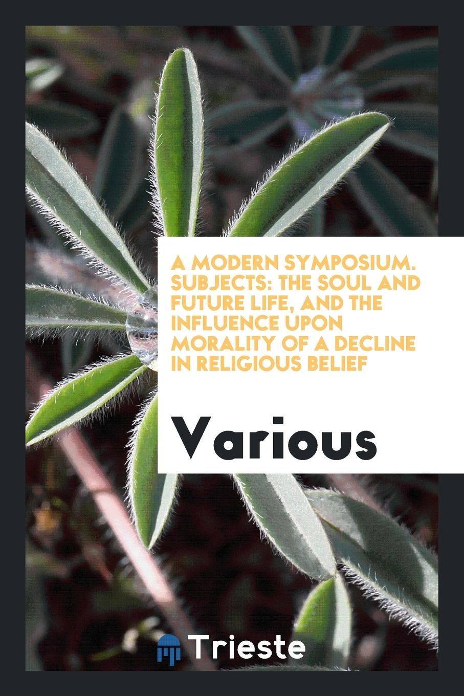A Modern Symposium. Subjects: The Soul and Future Life, by Frederic Harrison And, the Influence Upon Morality of a Decline in Religious Social Sciences