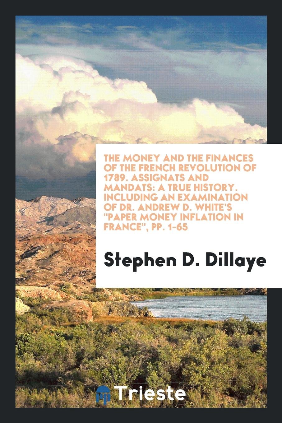 The Money and the Finances of the French Revolution of 1789: Assignats and Mandats: A True History: Including an Examination of Dr. Andrew D. White's Paper Money Inflation in France Politics & History