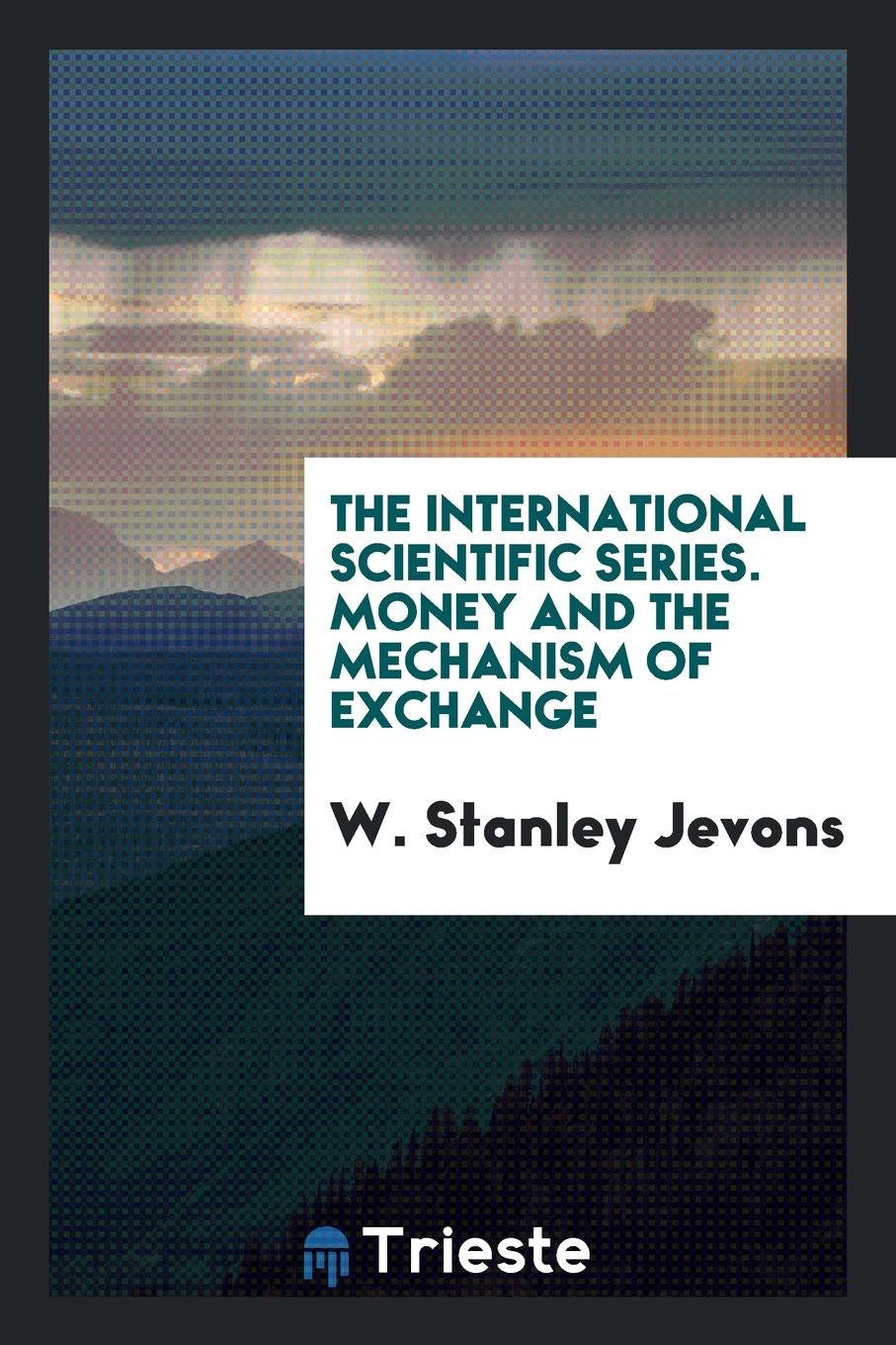 The International Scientific Series. Money and the Mechanism of Exchange Politics & History