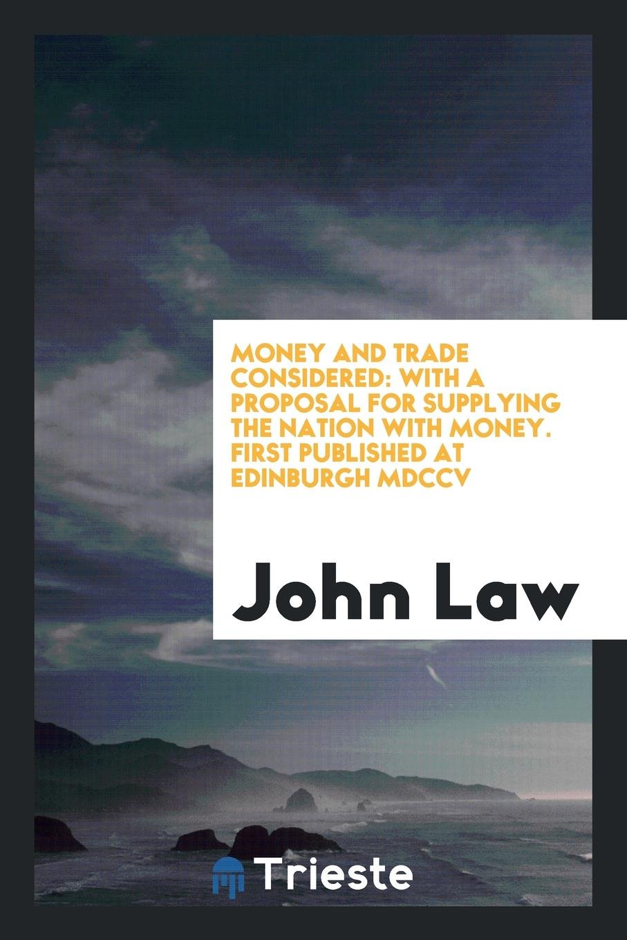 Money and Trade Considered: With a Proposal for Supplying the Nation with Money. First Published at Edinburgh 1705 Books