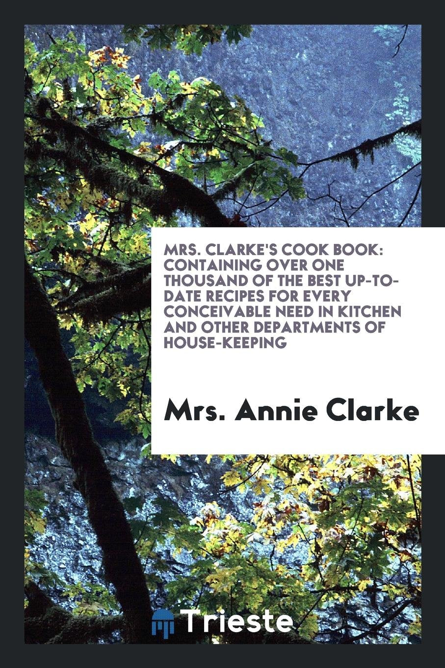Mrs. Clarke's Cook Book: Containing Over One Thousand of the Best Up-To-Date ... Leisure, Home & Garden
