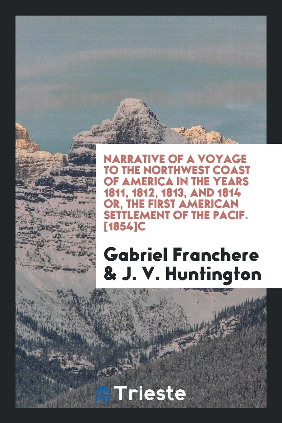 Narrative of a Voyage to the Northwest Coast of America in the Years 1811, 1812, 1813, and 1814 Or, the First American Settlement of the Pacific Politics & History