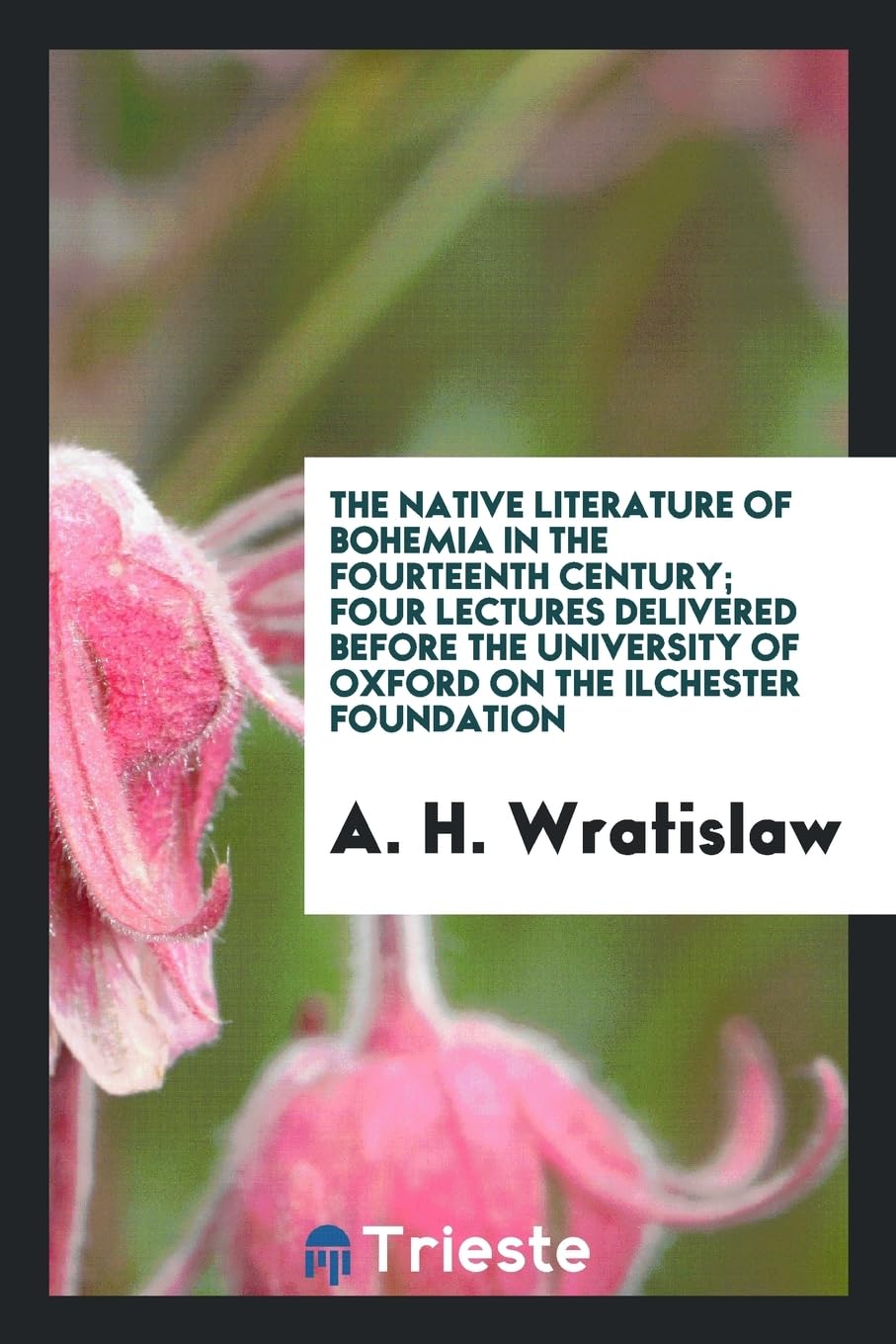 The Native Literature of Bohemia in the Fourteenth Century; Four Lectures Delivered Before the University of Oxford on the Ilchester Foundation Books