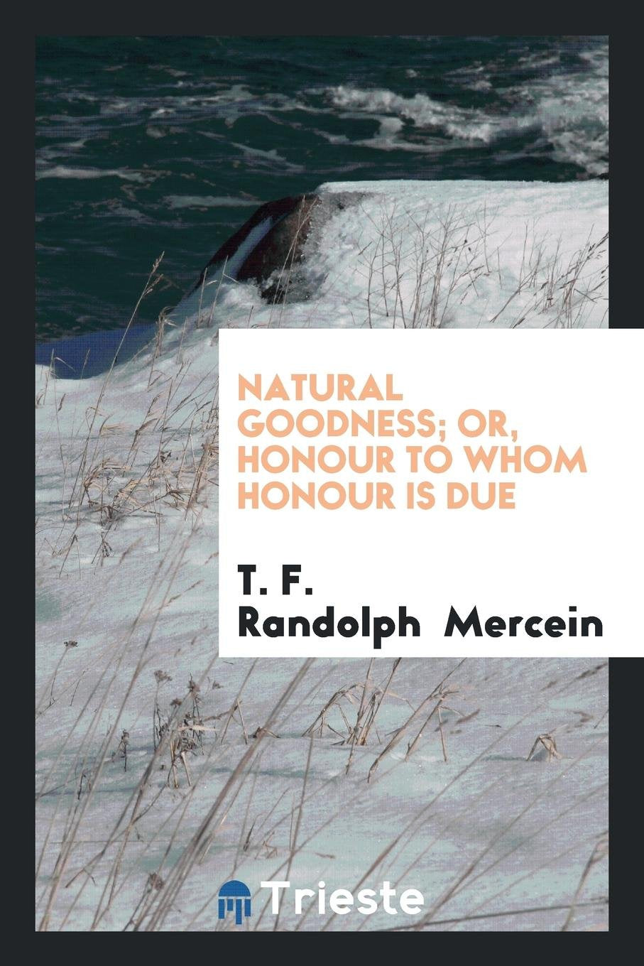 Natural Goodness; Or, Honour to Whom Honour Is Due ... Politics & History