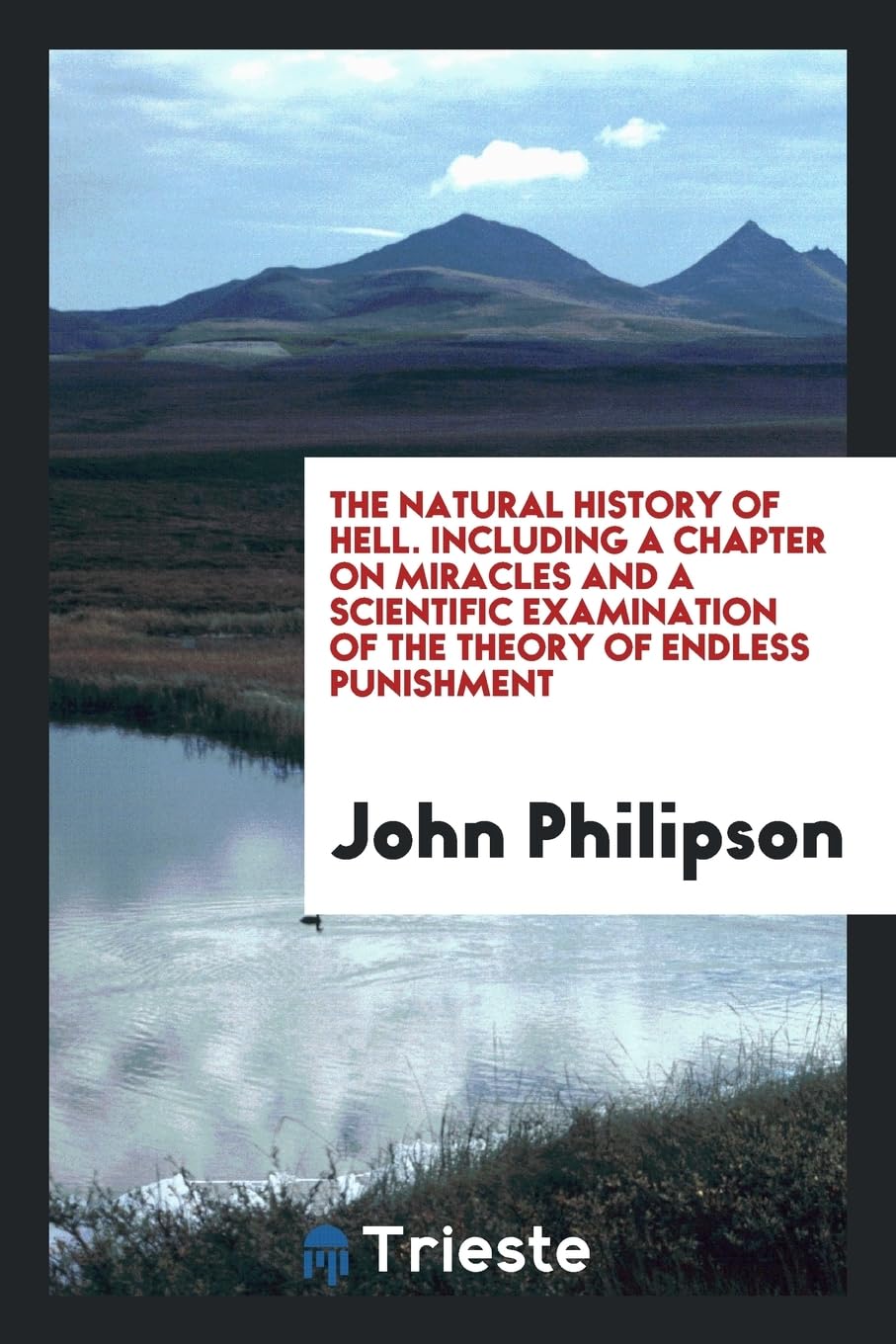 The Natural History of Hell. Including a Chapter on Miracles and a Scientific Examination of the Theory of Endless Punishment Mathematics