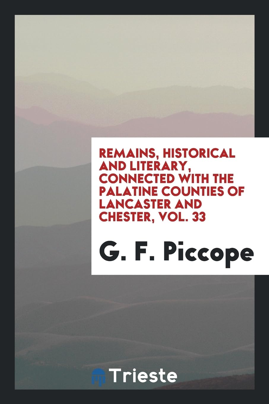Remains, Historical and Literary, Connected with the Palatine Counties of Lancaster and Chester, Vol. 33 book